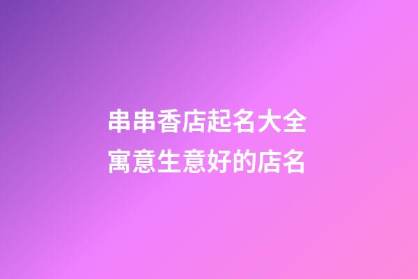 串串香店起名大全 寓意生意好的店名-第1张-店铺起名-玄机派